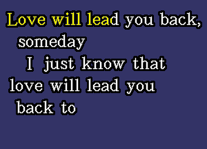 Love will lead you back,
someday

I just know that

love will lead you
back to