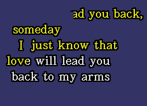 ad you back,
someday

I just know that

love will lead you
back to my arms