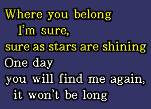 Where you belong
Fm sure,
sure as stars are shining
One day
you Will find me again,
it won,t be long