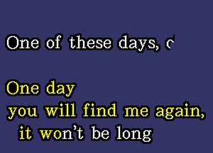 One of these days, 0

One day
you will find me again,
it woni be long