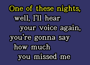 One of these nights,

well, F11 hear
your voice again,

youTe gonna say
how much
you missed me