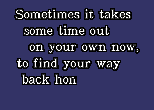 Sometimes it takes
some time out
on your own now,

to find your way
back hon