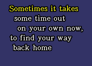 Sometimes it takes
some time out
on your own now,

to find your way
back home