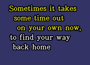 Sometimes it takes
some time out
on your own now,

to find your way
back home