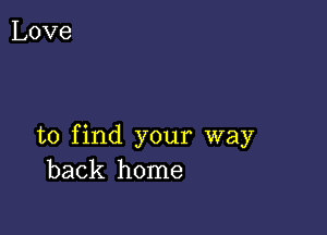 to find your way
back home