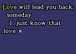 Love will lead you back,
someday

I just know that

love u