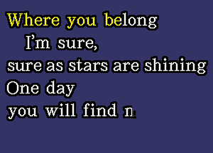 Where you belong
Fm sure,
sure as stars are shining

One day
you will find n