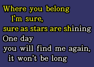 Where you belong
Fm sure,
sure as stars are shining
One day
you Will find me again,
it won,t be long