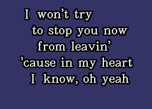 I won,t try
to stop you now
from leavin

hause in my heart
I know, oh yeah