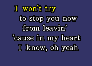 I won,t try
to stop you now
from leavin

hause in my heart
I know, oh yeah