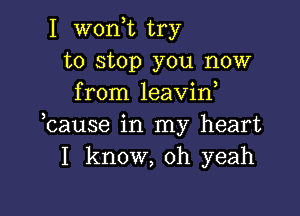 I won,t try
to stop you now
from leavin

hause in my heart
I know, oh yeah