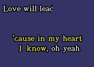 Love will leac

hause in my heart
I know, oh yeah