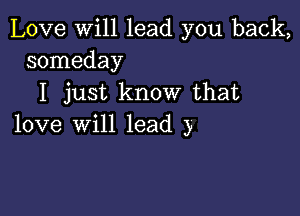 Love will lead you back,
someday

I just know that

love will lead )