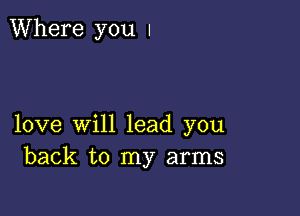 Where you I

love will lead you
back to my arms