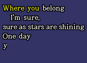 Where you belong
Fm sure,
sure as stars are shining

One day
)7