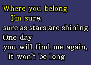 Where you belong
Fm sure,
sure as stars are shining
One day
you Will find me again,
it won,t be long