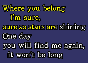 Where you belong
Fm sure,
sure as stars are shining
One day
you Will find me again,
it won,t be long