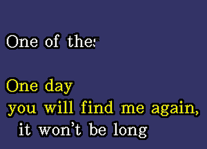 One 0f the

One day
you will find me again,
it woni be long