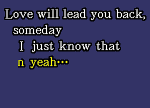 Love will lead you back,
someday

I just know that

n yeah.