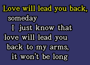 Love will lead you back,
someday

I just know that

love will lead you
back to my arms,
it wont be long