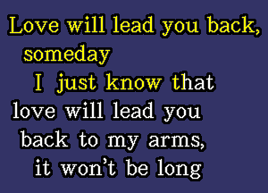 Love will lead you back,
someday

I just know that

love will lead you
back to my arms,
it wont be long