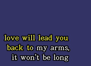 love will lead you
back to my arms,
it wont be long