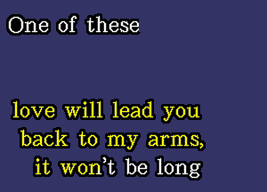 One of these

love will lead you
back to my arms,
it wont be long