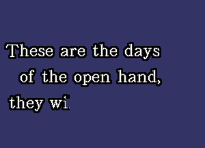 These are the days

of the open hand,

they wi