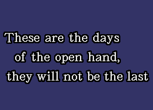 These are the days

of the open hand,
they will not be the last