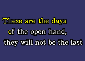 These are the days

of the open hand,
they will not be the last