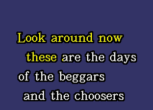 Look around now

these are the days

0f the beggars

and the choosers l