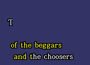 T

of the beggars

and the choosers