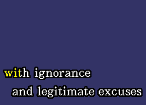 With ignorance

and legitimate excuses