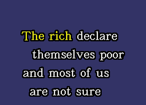 The rich declare

themselves poor

and most of us

are not sure