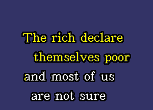 The rich declare

themselves poor

and most of us

are not sure