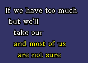 If we have too much
but we,ll

take our
and most of us

are not sure