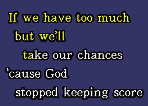 If we have too much
but we,ll
take our chances

bause God

stopped keeping score