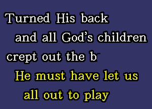 Turned His back
and all Godls children
crept out the b

He must have let us

all out to play