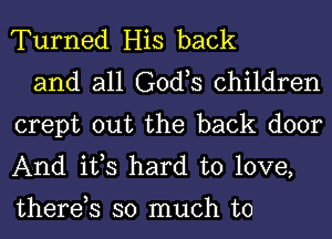 Turned His back

and all G0d s children
crept out the back door
And ifs hard to love,

therds so much to