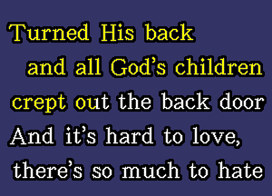 Turned His back

and all G0d s children
crept out the back door
And ifs hard to love,

therds so much to hate