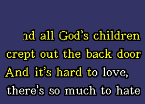 1d all G0d s children

crept out the back door
And ifs hard to love,

therds so much to hate