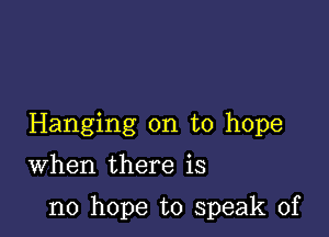 Hanging on to hope
When there is

no hope to speak of