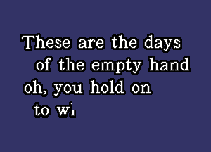 These are the days
of the empty hand

oh, you hold on
to WI