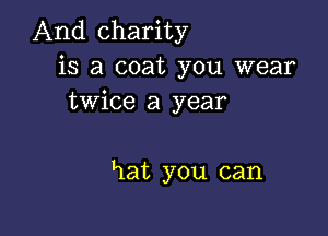 And charity
is a coat you wear
twice a year

hat you can