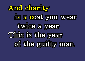 And charity
is a coat you wear
twice a year

This is the year
of the guilty man