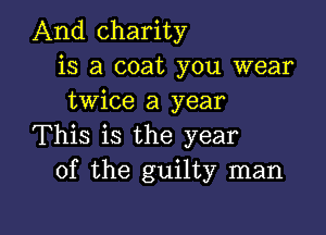 And charity
is a coat you wear
twice a year

This is the year
of the guilty man