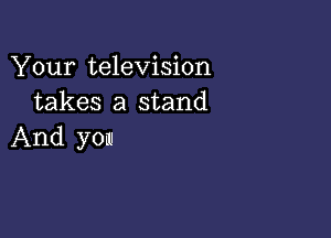 Your television
takes a stand

And yom