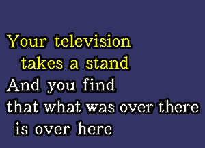 Your television
takes a stand

And you f incl
that what was over there
is over here