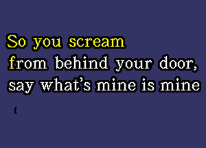 So you scream
from behind your door,

say whatfs mine is mine