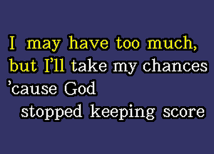 I may have too much,
but 111 take my chances
,cause God

stopped keeping score